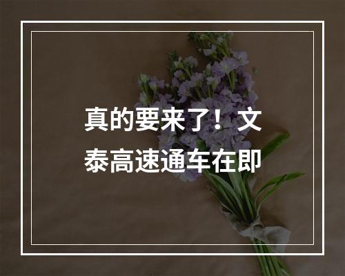 真的要来了！文泰高速通车在即