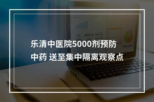 乐清中医院5000剂预防中药 送至集中隔离观察点