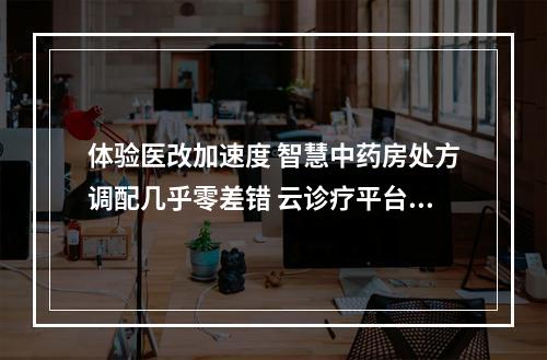 体验医改加速度 智慧中药房处方调配几乎零差错 云诊疗平台家门口可约专家看病