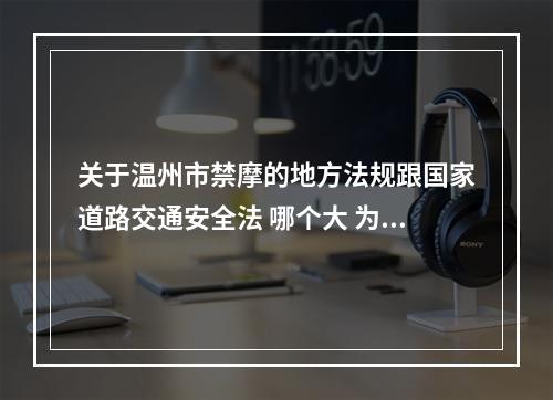 关于温州市禁摩的地方法规跟国家道路交通安全法 哪个大 为什么国法不禁 地方法规要