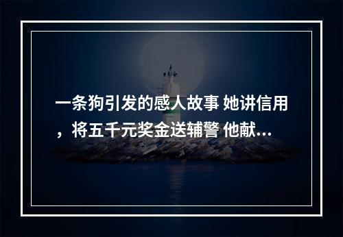 一条狗引发的感人故事 她讲信用，将五千元奖金送辅警 他献爱心，把奖金捐给困难群众
