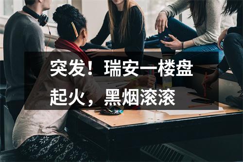 突发！瑞安一楼盘起火，黑烟滚滚
