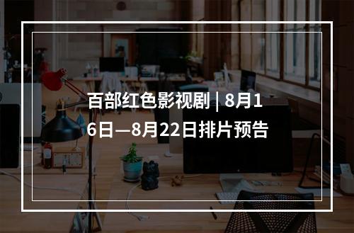 百部红色影视剧 | 8月16日—8月22日排片预告