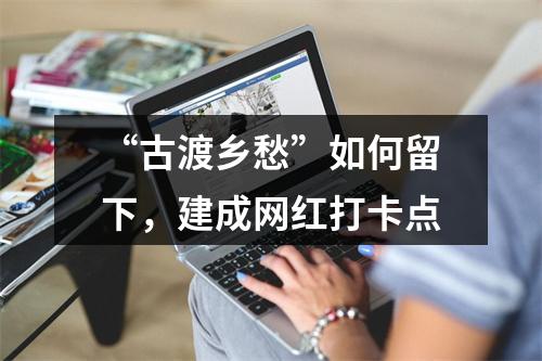 “古渡乡愁”如何留下，建成网红打卡点