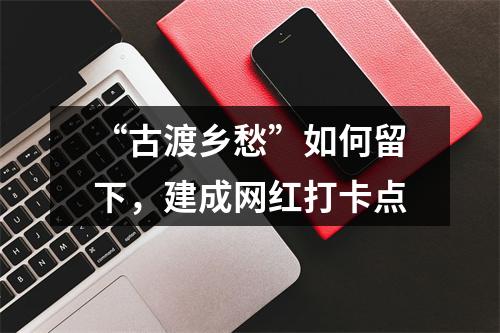“古渡乡愁”如何留下，建成网红打卡点