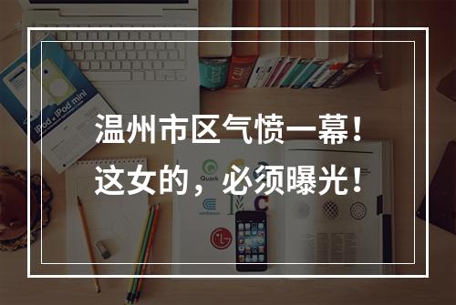 温州市区气愤一幕！这女的，必须曝光！