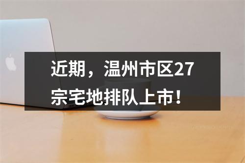 近期，温州市区27宗宅地排队上市！