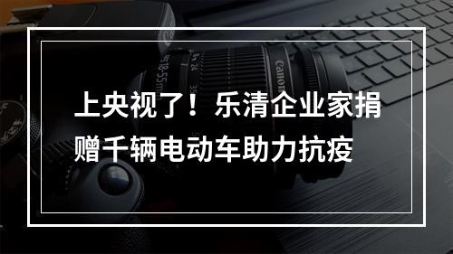 上央视了！乐清企业家捐赠千辆电动车助力抗疫