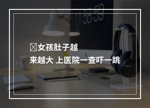 ​女孩肚子越来越大 上医院一查吓一跳