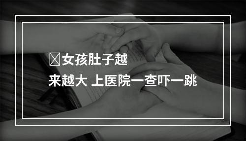 ​女孩肚子越来越大 上医院一查吓一跳