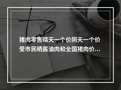 猪肉零售晴天一个价阴天一个价 受市民晒酱油肉和全国猪肉价影响有所上涨