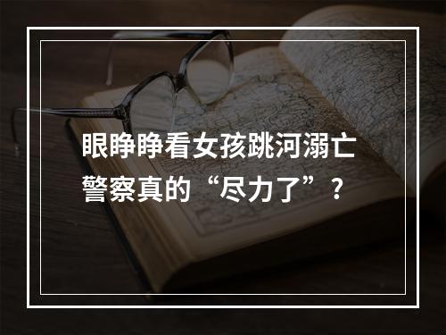 眼睁睁看女孩跳河溺亡 警察真的“尽力了”?