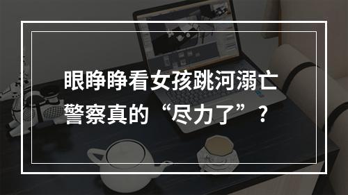 眼睁睁看女孩跳河溺亡 警察真的“尽力了”?