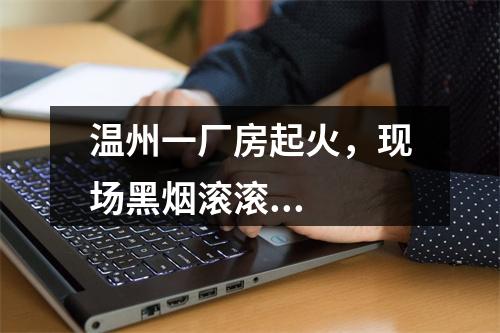 温州一厂房起火，现场黑烟滚滚...