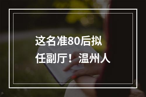 这名准80后拟任副厅！温州人