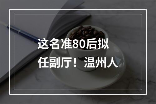 这名准80后拟任副厅！温州人