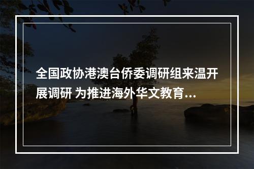 全国政协港澳台侨委调研组来温开展调研 为推进海外华文教育提供更多温州经验