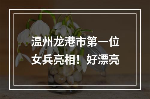 温州龙港市第一位女兵亮相！好漂亮