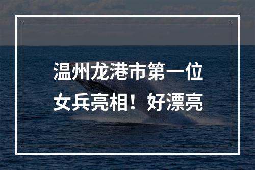 温州龙港市第一位女兵亮相！好漂亮