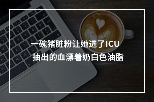 一碗猪脏粉让她进了ICU 抽出的血漂着奶白色油脂