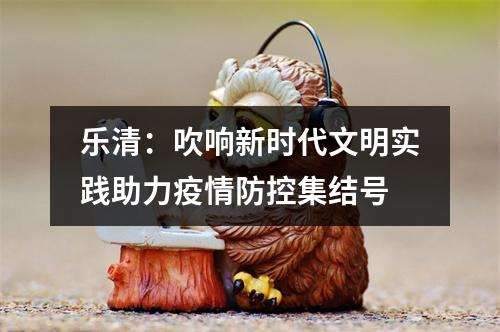 乐清：吹响新时代文明实践助力疫情防控集结号