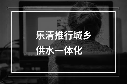 乐清推行城乡供水一体化