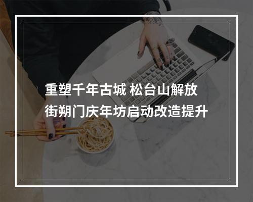 重塑千年古城 松台山解放街朔门庆年坊启动改造提升