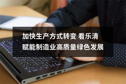 加快生产方式转变 看乐清赋能制造业高质量绿色发展