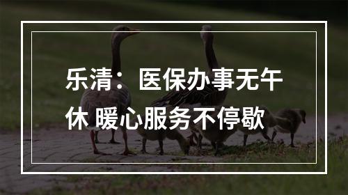 乐清：医保办事无午休 暖心服务不停歇