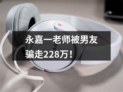 永嘉一老师被男友骗走228万！