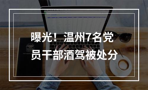 曝光！温州7名党员干部酒驾被处分