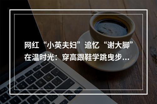 网红“小英夫妇”追忆“谢大脚”在温时光：穿高跟鞋学跳曳步舞