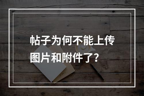 帖子为何不能上传图片和附件了？