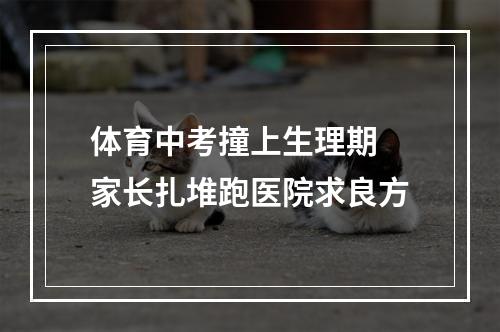 体育中考撞上生理期 家长扎堆跑医院求良方