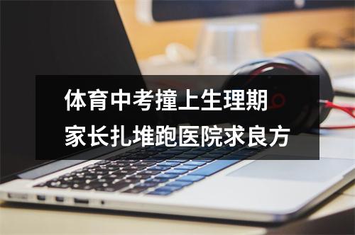体育中考撞上生理期 家长扎堆跑医院求良方