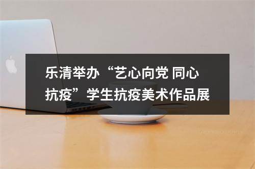乐清举办“艺心向党 同心抗疫”学生抗疫美术作品展