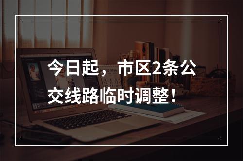 今日起，市区2条公交线路临时调整！