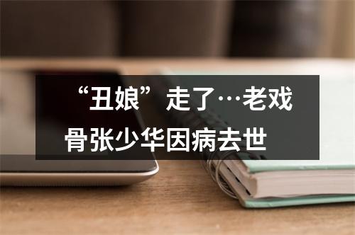 “丑娘”走了…老戏骨张少华因病去世