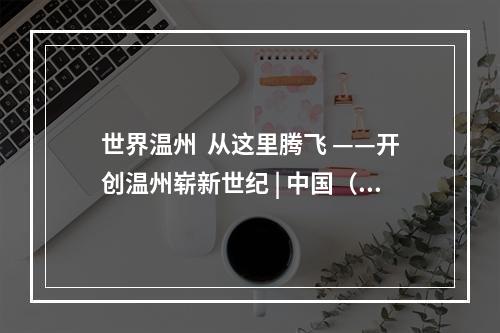 世界温州  从这里腾飞 ——开创温州崭新世纪 | 中国（温州）空港新城发展峰会圆满举办