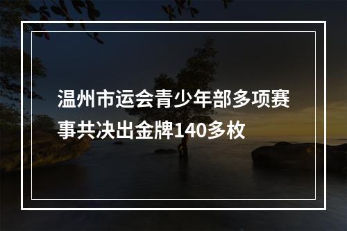 温州市运会青少年部多项赛事共决出金牌140多枚