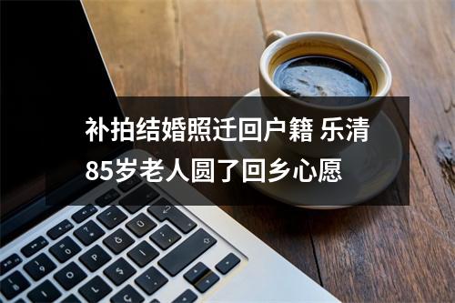 补拍结婚照迁回户籍 乐清85岁老人圆了回乡心愿