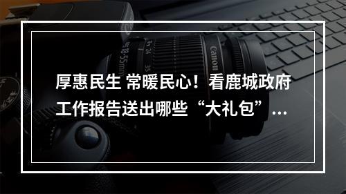 厚惠民生 常暖民心！看鹿城政府工作报告送出哪些“大礼包”……