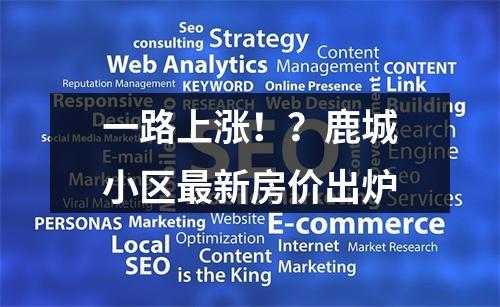 一路上涨！？鹿城小区最新房价出炉