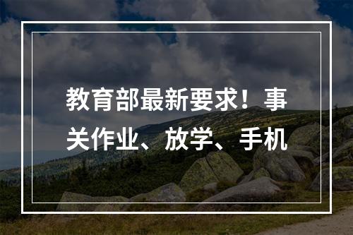 教育部最新要求！事关作业、放学、手机