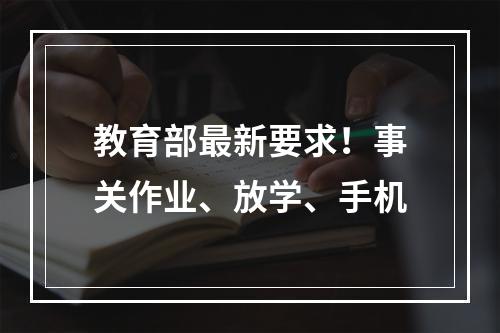 教育部最新要求！事关作业、放学、手机