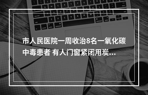 市人民医院一周收治8名一氧化碳中毒患者 有人门窗紧闭用炭火涮锅......
