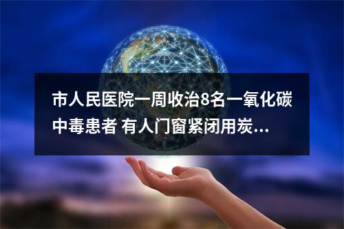 市人民医院一周收治8名一氧化碳中毒患者 有人门窗紧闭用炭火涮锅......