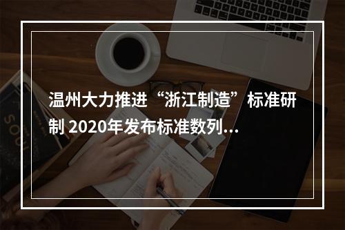 温州大力推进“浙江制造”标准研制 2020年发布标准数列全省第一
