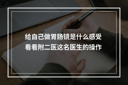 给自己做胃肠镜是什么感受 看看附二医这名医生的操作