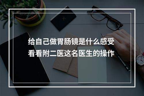 给自己做胃肠镜是什么感受 看看附二医这名医生的操作